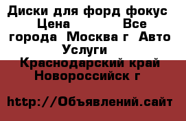 Диски для форд фокус › Цена ­ 6 000 - Все города, Москва г. Авто » Услуги   . Краснодарский край,Новороссийск г.